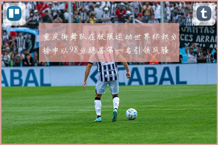 重庆街舞队在极限运动世界杯积分榜中以98分稳居第一名引领风骚