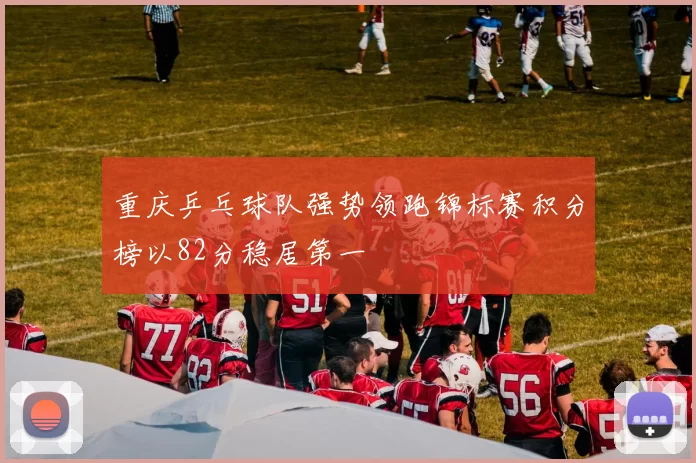 重庆乒乓球队强势领跑锦标赛积分榜以82分稳居第一