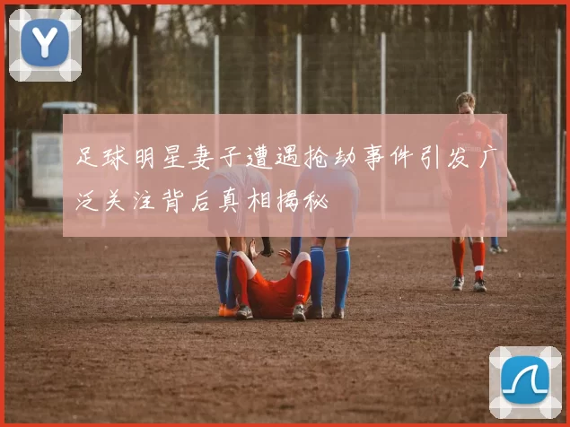 足球明星妻子遭遇抢劫事件引发广泛关注背后真相揭秘