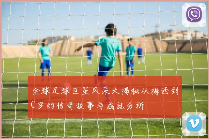 全球足球巨星风采大揭秘从梅西到C罗的传奇故事与成就分析
