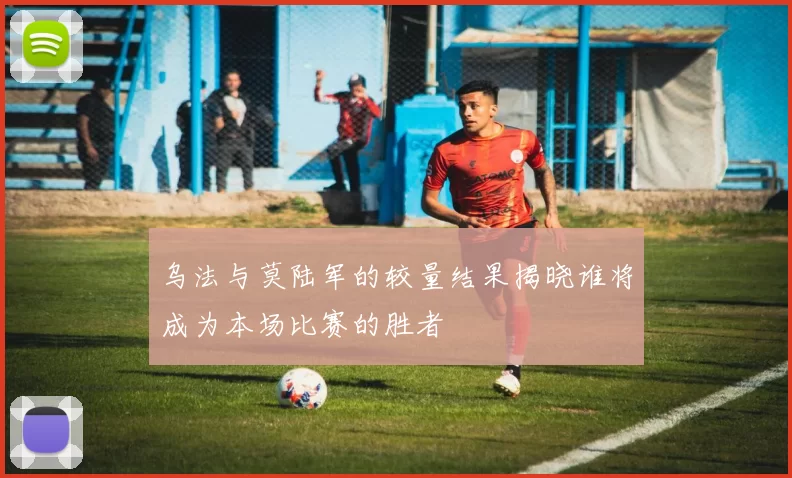 乌法与莫陆军的较量结果揭晓谁将成为本场比赛的胜者