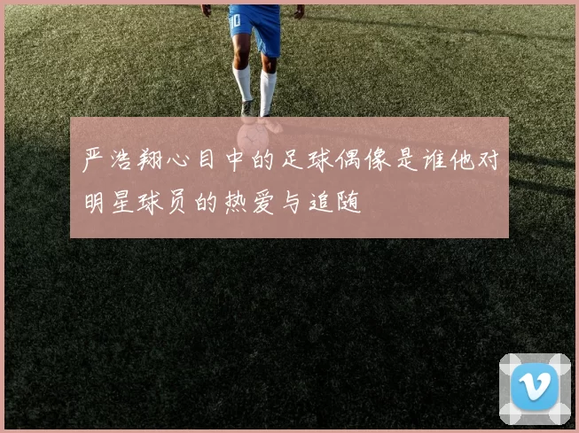 严浩翔心目中的足球偶像是谁他对明星球员的热爱与追随