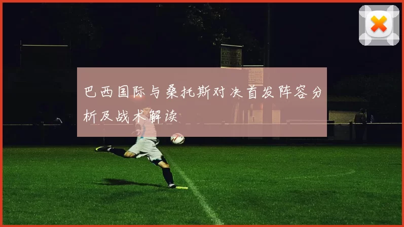 巴西国际与桑托斯对决首发阵容分析及战术解读