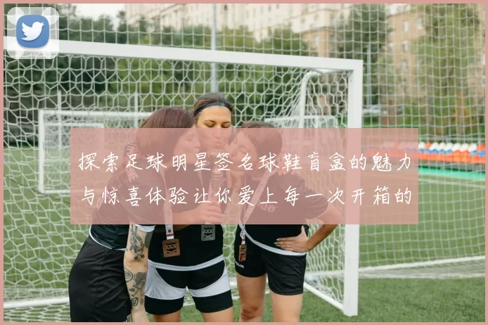 探索足球明星签名球鞋盲盒的魅力与惊喜体验让你爱上每一次开箱的乐趣