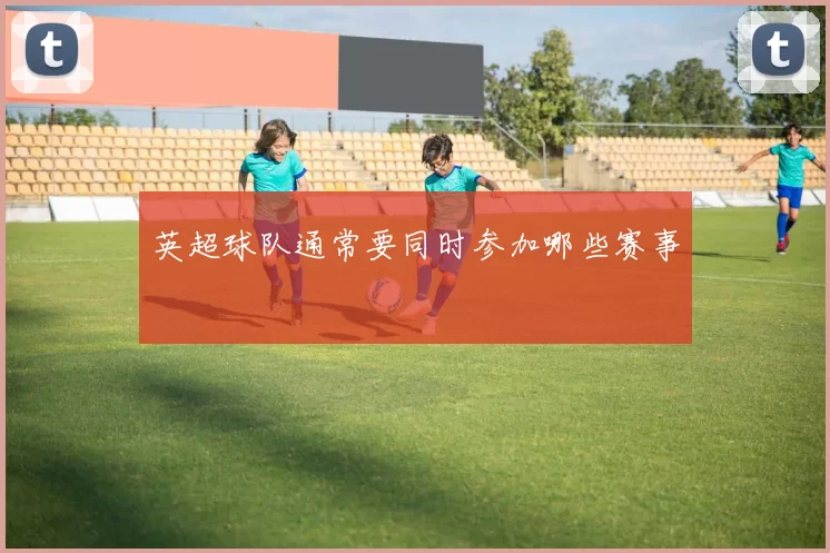 英超球队通常要同时参加哪些赛事