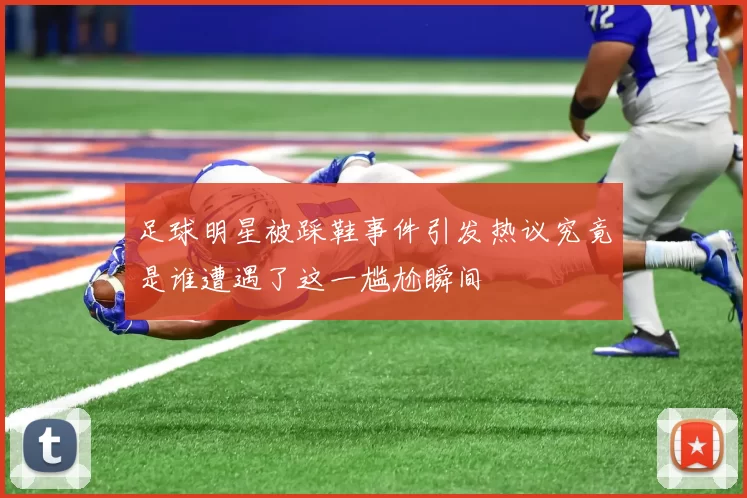 足球明星被踩鞋事件引发热议究竟是谁遭遇了这一尴尬瞬间