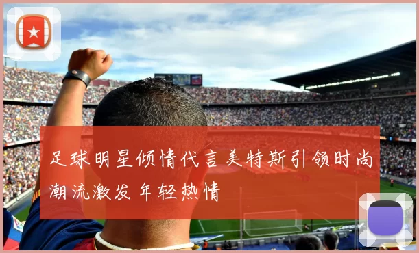 足球明星倾情代言美特斯引领时尚潮流激发年轻热情