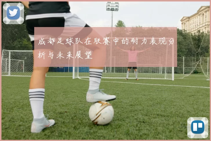 成都足球队在联赛中的耐力表现分析与未来展望