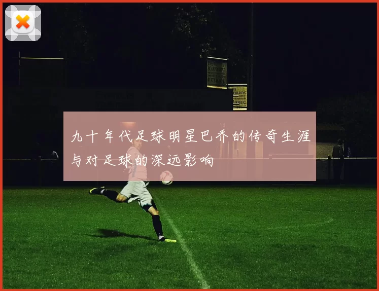九十年代足球明星巴乔的传奇生涯与对足球的深远影响
