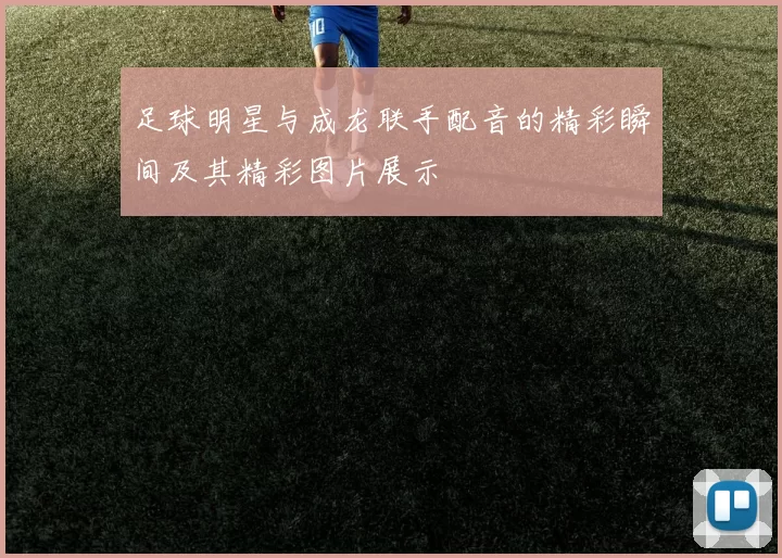 足球明星与成龙联手配音的精彩瞬间及其精彩图片展示