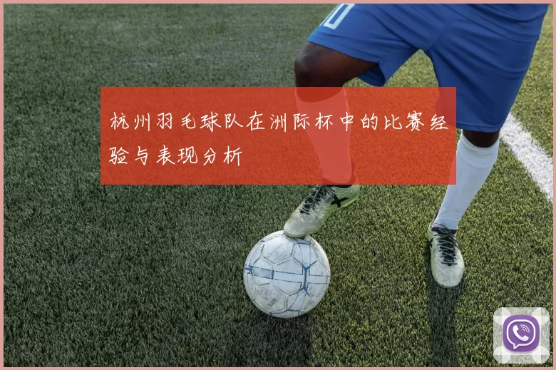 杭州羽毛球队在洲际杯中的比赛经验与表现分析