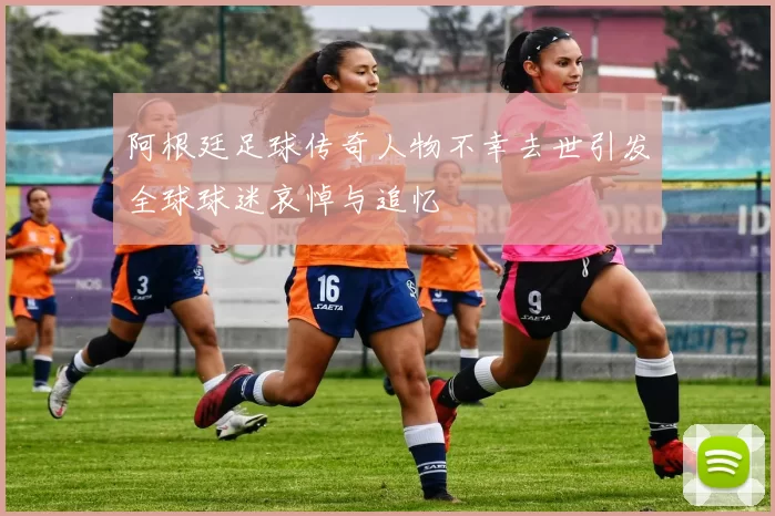阿根廷足球传奇人物不幸去世引发全球球迷哀悼与追忆
