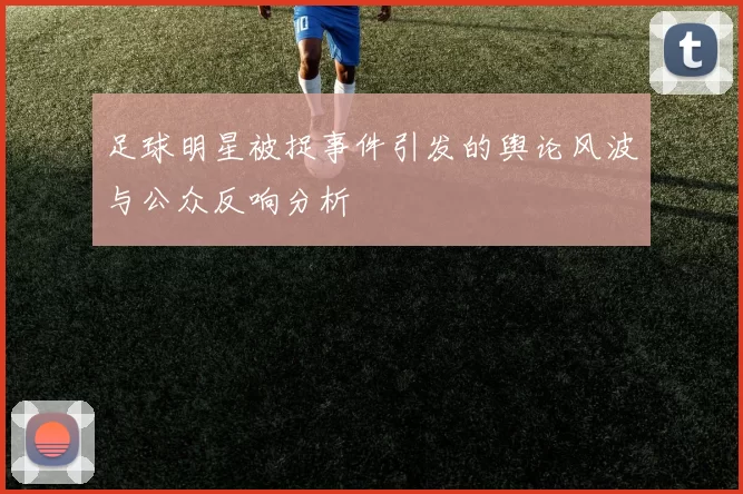 足球明星被捉事件引发的舆论风波与公众反响分析