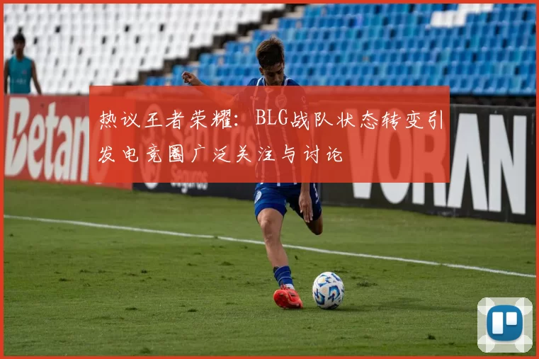 热议王者荣耀：BLG战队状态转变引发电竞圈广泛关注与讨论