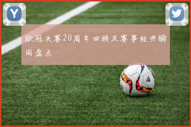 欧冠决赛20周年回顾及赛事经典瞬间盘点