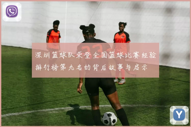 深圳篮球队荣登全国篮球比赛经验排行榜第九名的背后故事与启示