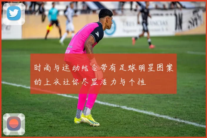 时尚与运动结合带有足球明星图案的上衣让你尽显活力与个性