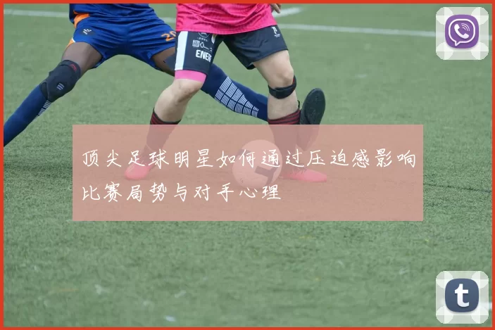 顶尖足球明星如何通过压迫感影响比赛局势与对手心理