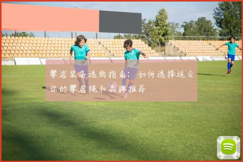 攀岩装备选购指南：如何选择适合你的攀岩绳和品牌推荐
