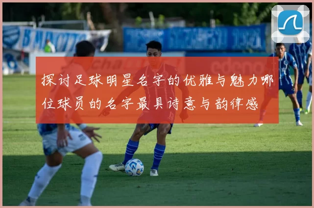 探讨足球明星名字的优雅与魅力哪位球员的名字最具诗意与韵律感