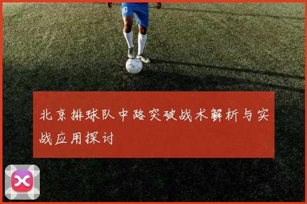 北京排球队中路突破战术解析与实战应用探讨