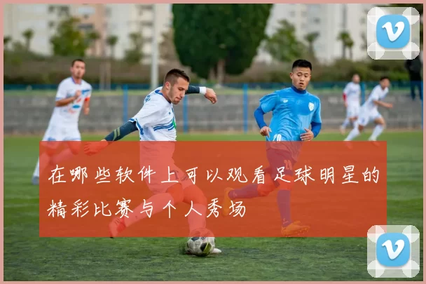 在哪些软件上可以观看足球明星的精彩比赛与个人秀场