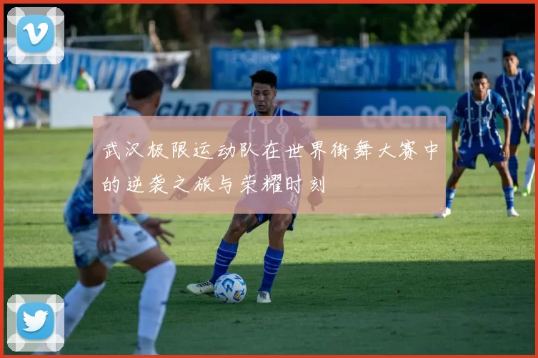 武汉极限运动队在世界街舞大赛中的逆袭之旅与荣耀时刻
