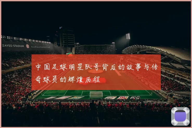 中国足球明星队号背后的故事与传奇球员的辉煌历程