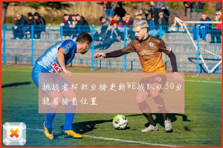 挑战者杯积分榜更新WE战队以50分稳居榜首位置