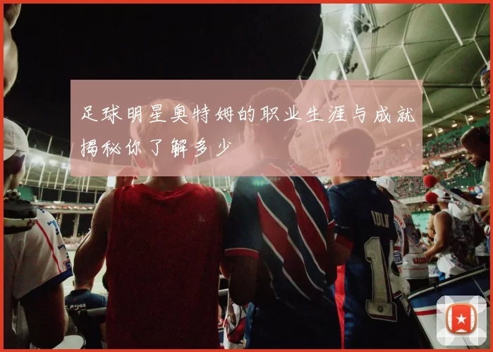 足球明星奥特姆的职业生涯与成就揭秘你了解多少
