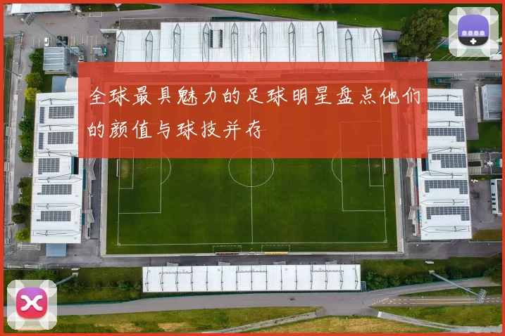 全球最具魅力的足球明星盘点他们的颜值与球技并存
