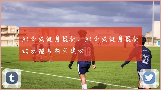 组合式健身器材：组合式健身器材的功能与购买建议