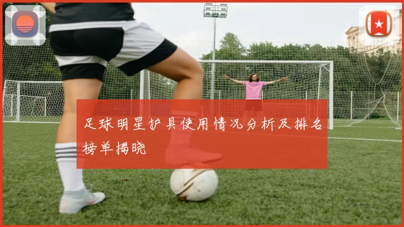 足球明星护具使用情况分析及排名榜单揭晓