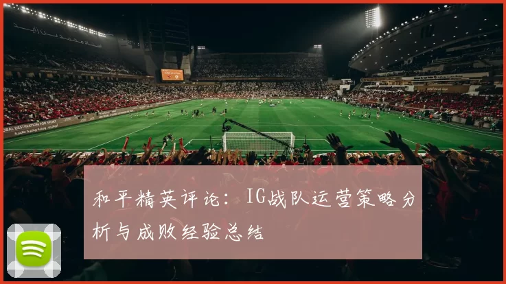和平精英评论：IG战队运营策略分析与成败经验总结