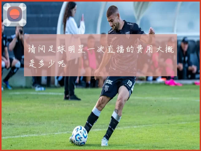 请问足球明星一次直播的费用大概是多少呢