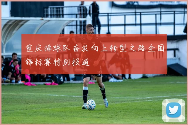 重庆排球队奋发向上转型之路全国锦标赛特别报道