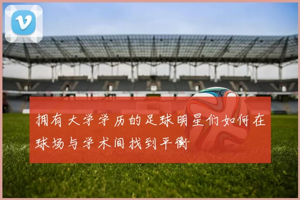 拥有大学学历的足球明星们如何在球场与学术间找到平衡