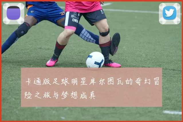 卡通版足球明星库尔图瓦的奇幻冒险之旅与梦想成真