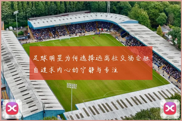 足球明星为何选择远离社交场合独自追求内心的宁静与专注