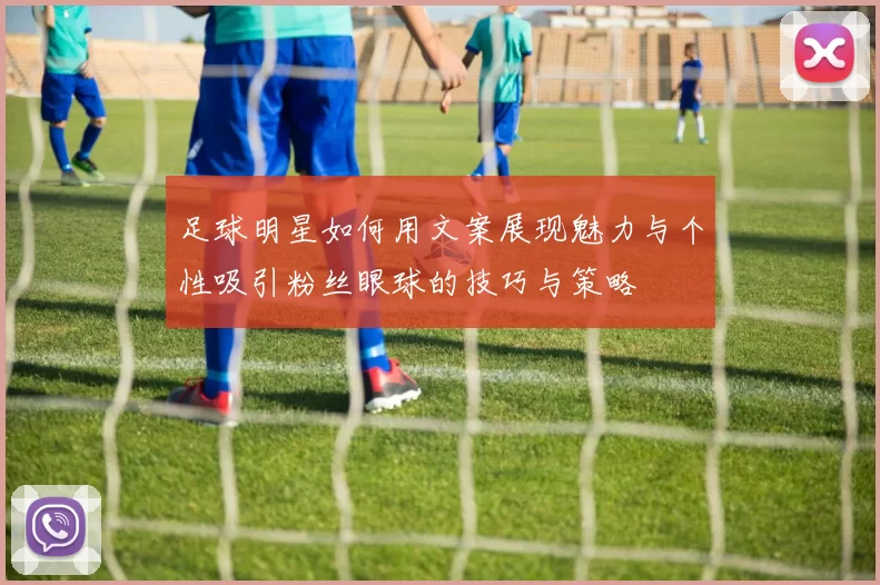 足球明星如何用文案展现魅力与个性吸引粉丝眼球的技巧与策略