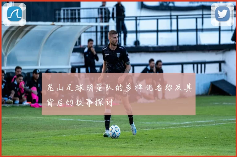 昆山足球明星队的多样化名称及其背后的故事探讨