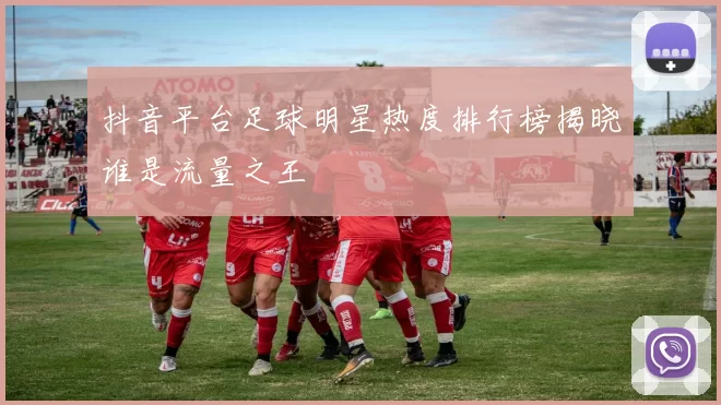抖音平台足球明星热度排行榜揭晓谁是流量之王