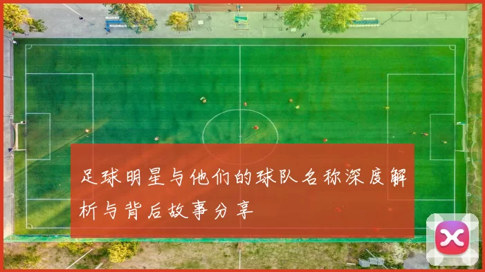 足球明星与他们的球队名称深度解析与背后故事分享