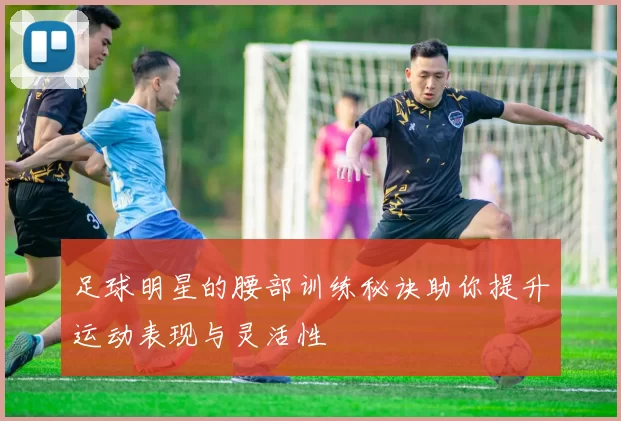 足球明星的腰部训练秘诀助你提升运动表现与灵活性