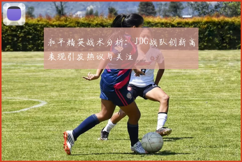 和平精英战术分析：JDG战队创新高表现引发热议与关注