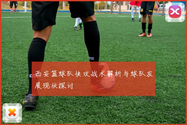 西安篮球队快攻战术解析与球队发展现状探讨