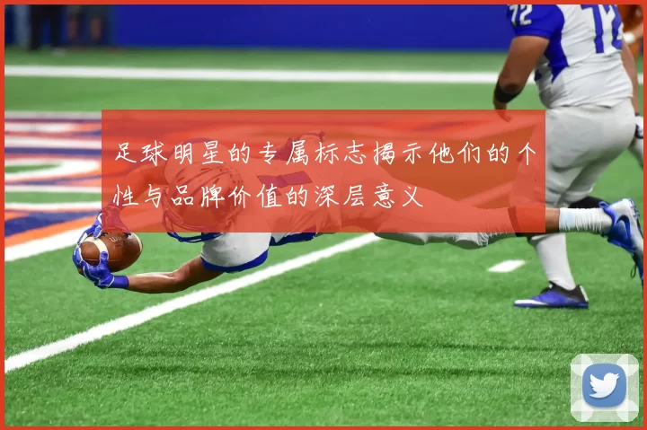 足球明星的专属标志揭示他们的个性与品牌价值的深层意义