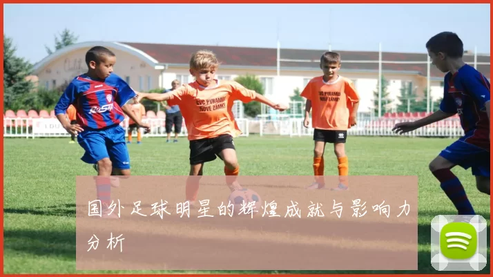国外足球明星的辉煌成就与影响力分析