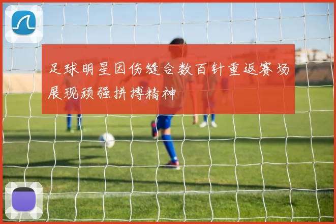 足球明星因伤缝合数百针重返赛场展现顽强拼搏精神