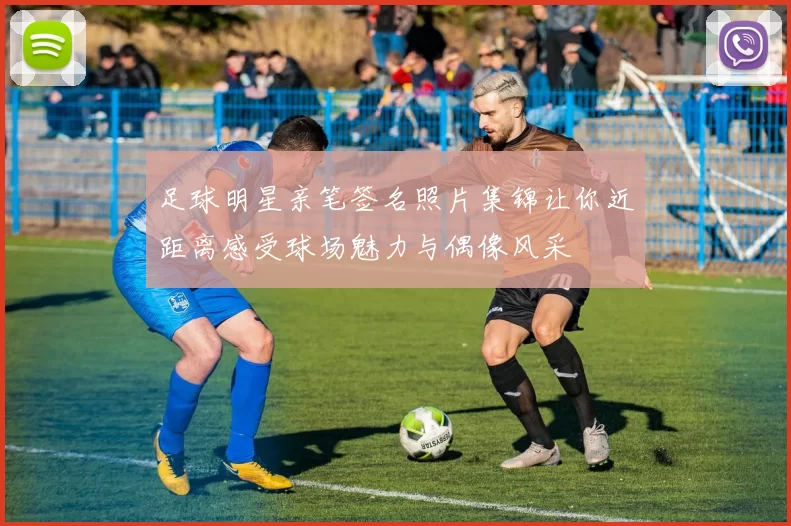 足球明星亲笔签名照片集锦让你近距离感受球场魅力与偶像风采